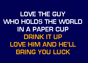 LOVE THE GUY
WHO HOLDS THE WORLD
IN A PAPER CUP
DRINK IT UP
LOVE HIM AND HE'LL
BRING YOU LUCK