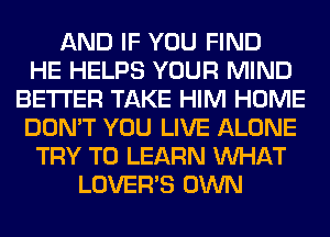 AND IF YOU FIND
HE HELPS YOUR MIND
BETTER TAKE HIM HOME
DON'T YOU LIVE ALONE
TRY TO LEARN WHAT
LOVER'S OWN