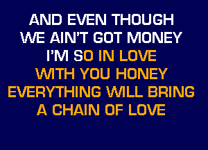 AND EVEN THOUGH
WE AIN'T GOT MONEY
I'M 80 IN LOVE
WITH YOU HONEY
EVERYTHING WILL BRING
A CHAIN OF LOVE