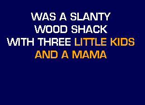 WAS A SLANTY
WOOD SHACK
WITH THREE LITI'LE KIDS
AND A MAMA