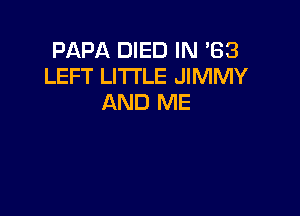 PAPA DIED IN '63
LEFT LITTLE JIMMY
AND ME