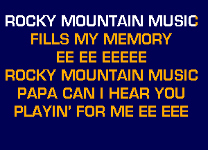 ROCKY MOUNTAIN MUSIC
FILLS MY MEMORY
EE EE EEEEE
ROCKY MOUNTAIN MUSIC
PAPA CAN I HEAR YOU
PLAYIN' FOR ME EE EEE