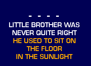LITI'LE BROTHER WAS
NEVER GUITE RIGHT
HE USED TO SIT ON

THE FLOOR
IN THE SUNLIGHT