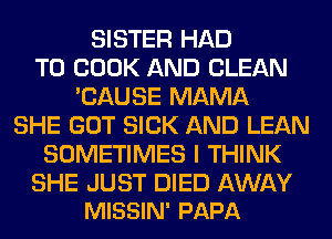 SISTER HAD
TO BOOK AND CLEAN
'CAUSE MAMA
SHE GOT SICK AND LEAN
SOMETIMES I THINK

SHE JUST DIED AWAY
MISSIN' PAPA