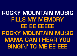 ROCKY MOUNTAIN MUSIC
FILLS MY MEMORY
EE EE EEEEE
ROCKY MOUNTAIN MUSIC
MAMA CAN I HEAR YOU
SINGIM TO ME EE EEE