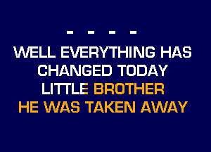 WELL EVERYTHING HAS
CHANGED TODAY
LITI'LE BROTHER

HE WAS TAKEN AWAY