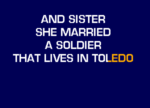 AND SISTER
SHE MARRIED
A SOLDIER

THAT LIVES IN TOLEDO