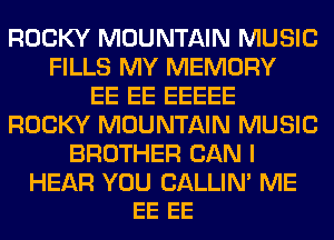 ROCKY MOUNTAIN MUSIC
FILLS MY MEMORY
EE EE EEEEE
ROCKY MOUNTAIN MUSIC
BROTHER CAN I

HEAR YOU CALLIN' ME
EE EE