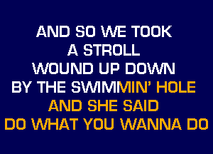 AND SO WE TOOK
A STROLL
WOUND UP DOWN
BY THE SUVIMMIM HOLE
AND SHE SAID
DO WHAT YOU WANNA DO