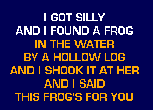 I GOT SILLY
AND I FOUND A FROG
IN THE WATER
BY A HOLLOW LOG
AND I SHOOK IT AT HER
AND I SAID
THIS FROGIS FOR YOU
