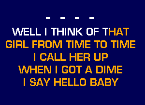 WELL I THINK OF THAT
GIRL FROM TIME TO TIME
I CALL HER UP
INHEN I GOT A DIME
I SAY HELLO BABY