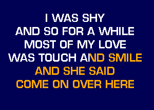 I WAS SHY
AND 80 FOR A WHILE
MOST OF MY LOVE
WAS TOUCH AND SMILE
AND SHE SAID
COME ON OVER HERE