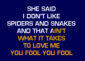 SHE SAID
I DON'T LIKE
SPIDERS AND SNAKES
AND THAT AIN'T
WHAT IT TAKES
TO LOVE ME
YOU FOOL YOU FOOL