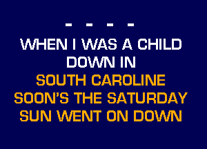 WHEN I WAS A CHILD
DOWN IN
SOUTH CAROLINE
SOON'S THE SATURDAY
SUN WENT 0N DOWN