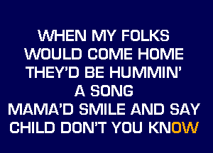 WHEN MY FOLKS
WOULD COME HOME
THEY'D BE HUMMIN'

A SONG
MAMA'D SMILE AND SAY
CHILD DON'T YOU KNOW