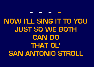NOW I'LL SING IT TO YOU
JUST SO WE BOTH
CAN DO
THAT OL'

SAN ANTONIO STROLL