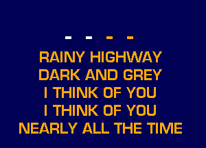 RAINY HIGHWAY

DARK AND GREY

I THINK OF YOU

I THINK OF YOU
NEARLY ALL THE TIME