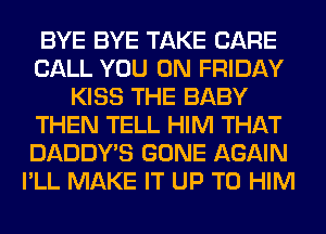 BYE BYE TAKE CARE
CALL YOU ON FRIDAY
KISS THE BABY
THEN TELL HIM THAT
DADDY'S GONE AGAIN
I'LL MAKE IT UP TO HIM