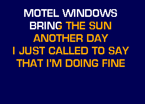 MOTEL WINDOWS
BRING THE SUN
ANOTHER DAY
I JUST CALLED TO SAY
THAT I'M DOING FINE