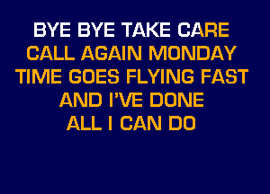 BYE BYE TAKE CARE
CALL AGAIN MONDAY
TIME GOES FLYING FAST
AND I'VE DONE
ALL I CAN DO