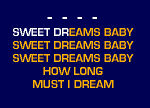 SWEET DREAMS BABY
SWEET DREAMS BABY
SWEET DREAMS BABY
HOW LONG
MUST I DREAM