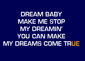DREAM BABY
MAKE ME STOP
MY DREAMIN'
YOU CAN MAKE
MY DREAMS COME TRUE