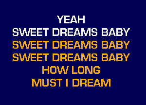 YEAH
SWEET DREAMS BABY
SWEET DREAMS BABY
SWEET DREAMS BABY
HOW LONG
MUST I DREAM