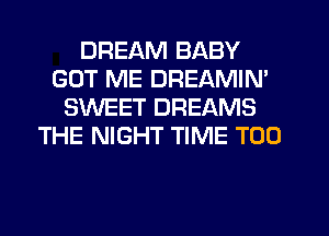 DREAM BABY
GOT ME DREAMIN'
SWEET DREAMS
THE NIGHT TIME T00