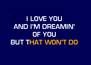 I LOVE YOU
AND I'M DREAMIM

OF YOU
BUT THAT WONT DO