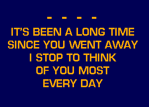 ITS BEEN A LONG TIME
SINCE YOU WENT AWAY
I STOP T0 THINK
OF YOU MUST
EVERY DAY