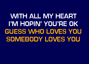 WITH ALL MY HEART
I'M HOPIN' YOU'RE 0K
GUESS WHO LOVES YOU
SOMEBODY LOVES YOU