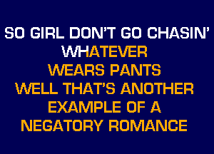 SO GIRL DON'T GO CHASIN'
WHATEVER
WEARS PANTS
WELL THAT'S ANOTHER
EXAMPLE OF A
NEGATORY ROMANCE