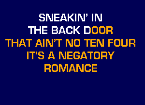 SNEAKIN' IN
THE BACK DOOR
THAT AIN'T N0 TEN FOUR
ITS A NEGATORY
ROMANCE