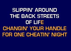 SLIPPIN' AROUND
THE BACK STREETS
OF LIFE
CHANGIN' YOUR HANDLE
FOR ONE CHEATIN' NIGHT