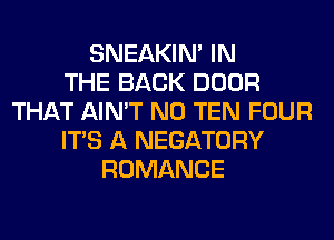 SNEAKIN' IN
THE BACK DOOR
THAT AIN'T N0 TEN FOUR
ITS A NEGATORY
ROMANCE