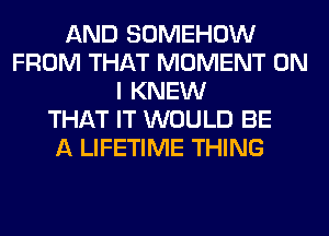 AND SOMEHOW
FROM THAT MOMENT ON
I KNEW
THAT IT WOULD BE
A LIFETIME THING