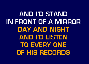 AND I'D STAND
IN FRONT OF A MIRROR
DAY AND NIGHT
AND I'D LISTEN
TO EVERY ONE
OF HIS RECORDS
