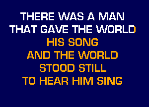 THERE WAS A MAN
THAT GAVE THE WORLD
HIS SONG
AND THE WORLD
STOOD STILL
TO HEAR HIM SING