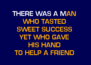 THERE WAS A MAN
WHO TASTED
SWEET SUCCESS
YET WHO GAVE
HIS HAND
TO HELP A FRIEND