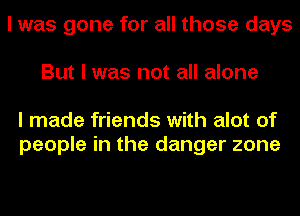 I was gone for all those days
But I was not all alone

I made friends with alot of
people in the danger zone