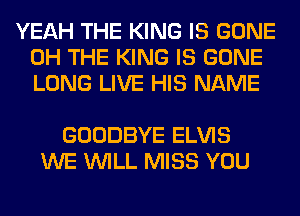 YEAH THE KING IS GONE
0H THE KING IS GONE
LONG LIVE HIS NAME

GOODBYE ELVIS
WE WILL MISS YOU