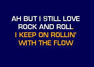 AH BUT I STILL LOVE
ROCK AND ROLL
I KEEP ON ROLLIN'
WTH THE FLOW