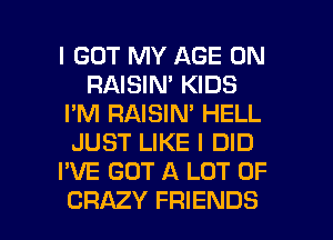 I GOT MY AGE 0N
RAISIN' KIDS
I'M RAISIN' HELL
JUST LIKE I DID
I'VE GOT A LOT OF

CRAZY FRIENDS l