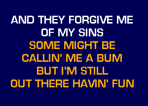 AND THEY FORGIVE ME
OF MY SINS
SOME MIGHT BE
CALLIN' ME A BUM
BUT I'M STILL
OUT THERE HAVIN' FUN