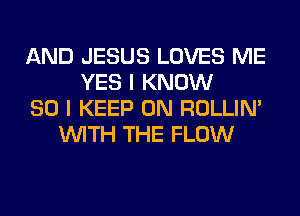 AND JESUS LOVES ME
YES I KNOW
SO I KEEP ON ROLLIN'
WITH THE FLOW