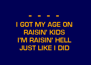 I GOT MY AGE 0N
RAISIM KIDS

I'M RAISIN' HELL
JUST LIKE I DID