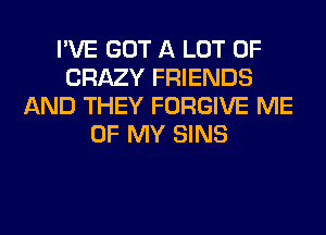 I'VE GOT A LOT OF
CRAZY FRIENDS
AND THEY FORGIVE ME
OF MY SINS