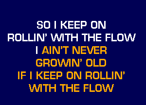 SO I KEEP ON
ROLLIN' INITH THE FLOW
I AIN'T NEVER
GROINIM OLD
IF I KEEP ON ROLLIN'
INITH THE FLOW