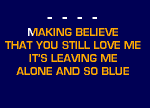 MAKING BELIEVE
THAT YOU STILL LOVE ME
ITS LEAVING ME
ALONE AND 80 BLUE