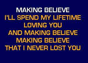 MAKING BELIEVE
I'LL SPEND MY LIFETIME
LOVING YOU
AND MAKING BELIEVE
MAKING BELIEVE
THAT I NEVER LOST YOU
